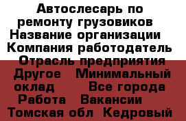 Автослесарь по ремонту грузовиков › Название организации ­ Компания-работодатель › Отрасль предприятия ­ Другое › Минимальный оклад ­ 1 - Все города Работа » Вакансии   . Томская обл.,Кедровый г.